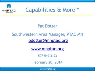 www.mnptac.org
Pat Dotter
Southwestern Area Manager, PTAC MN
pdotter@mnptac.org
www.mnptac.org
507-549-3193
February 20, 2014
1
Capabilities & More *
 