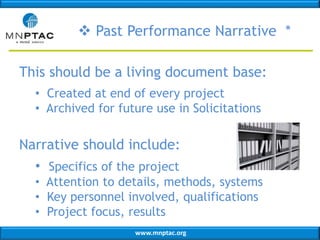 www.mnptac.org
 Past Performance Narrative *
This should be a living document base:
• Created at end of every project
• Archived for future use in Solicitations
Narrative should include:
• Specifics of the project
• Attention to details, methods, systems
• Key personnel involved, qualifications
• Project focus, results
 