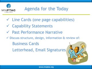 www.mnptac.org
Agenda for the Today
 Line Cards (one page capabilities)
 Capability Statements
 Past Performance Narrative
 Discuss structure, design, information & review of:
Business Cards
Letterhead, Email Signatures
 