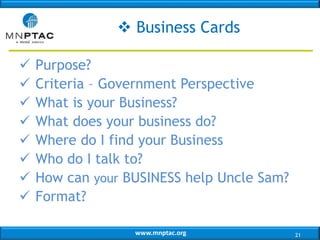 www.mnptac.org
 Purpose?
 Criteria – Government Perspective
 What is your Business?
 What does your business do?
 Where do I find your Business
 Who do I talk to?
 How can your BUSINESS help Uncle Sam?
 Format?
 Business Cards
21
 