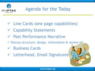 www.mnptac.org
Agenda for the Today
 Line Cards (one page capabilities)
 Capability Statements
 Past Performance Narrative
 Discuss structure, design, information & review of:
 Business Cards
 Letterhead, Email Signatures
 