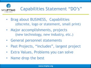 www.mnptac.org
Capabilities Statement “DO’s”
• Brag about BUSINESS, Capabilities
(discrete, logo or statement, small print)
• Major accomplishments, projects
(new technology, new industry, etc.)
• General personnel statements
• Past Projects, “includes”, largest project
• Extra Values, Problems you can solve
• Name drop the best
 