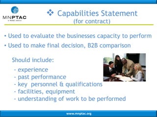 www.mnptac.org
 Capabilities Statement
(for contract)
• Used to evaluate the businesses capacity to perform
• Used to make final decision, B2B comparison
Should include:
- experience
- past performance
- key personnel & qualifications
- facilities, equipment
- understanding of work to be performed
 