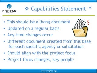 www.mnptac.org
 Capabilities Statement *
• This should be a living document
• Updated on a regular basis
• Any time changes occur
• Different document created from this base
for each specific agency or solicitation
• Should align with the project focus
• Project focus changes, key people
 