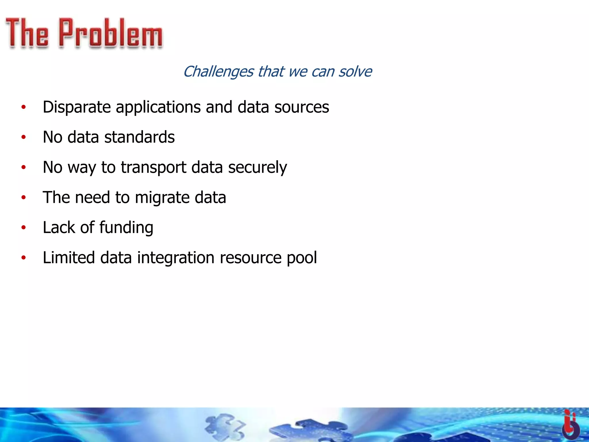 Challenges that we can solve

• Disparate applications and data sources
• No data standards
• No way to transport data securely
• The need to migrate data
• Lack of funding
• Limited data integration resource pool
 
