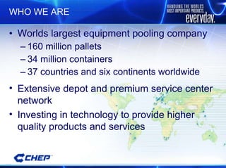 WHO WE ARE Worlds largest equipment pooling company 160 million pallets 34 million containers  37 countries and six continents worldwide Extensive depot and premium service center network Investing in technology to provide higher quality products and services 