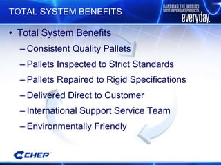 TOTAL SYSTEM BENEFITS Total System Benefits Consistent Quality Pallets Pallets Inspected to Strict Standards Pallets Repaired to Rigid Specifications Delivered Direct to Customer International Support Service Team Environmentally Friendly 