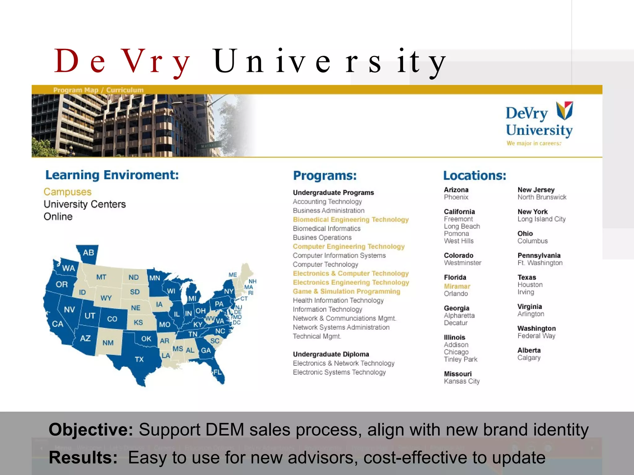 DeVry  University Objective:  Support DEM sales process, align with new brand identity Results:   Easy to use for new advisors, cost-effective to update 
