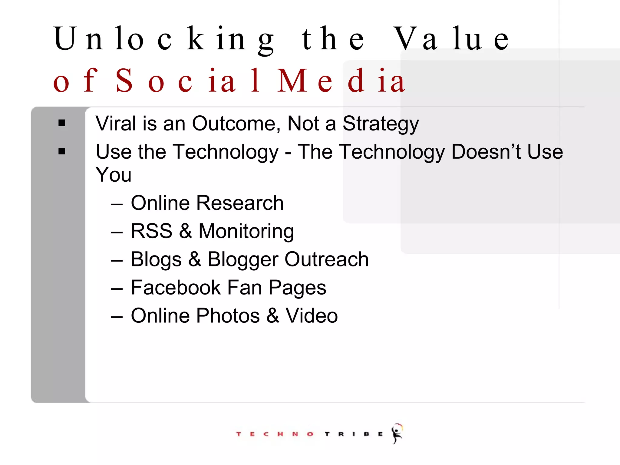 Unlocking   the Value   of Social Media Viral is an Outcome, Not a Strategy Use the Technology - The Technology Doesn’t Use You Online Research RSS & Monitoring Blogs & Blogger Outreach Facebook Fan Pages Online Photos & Video 