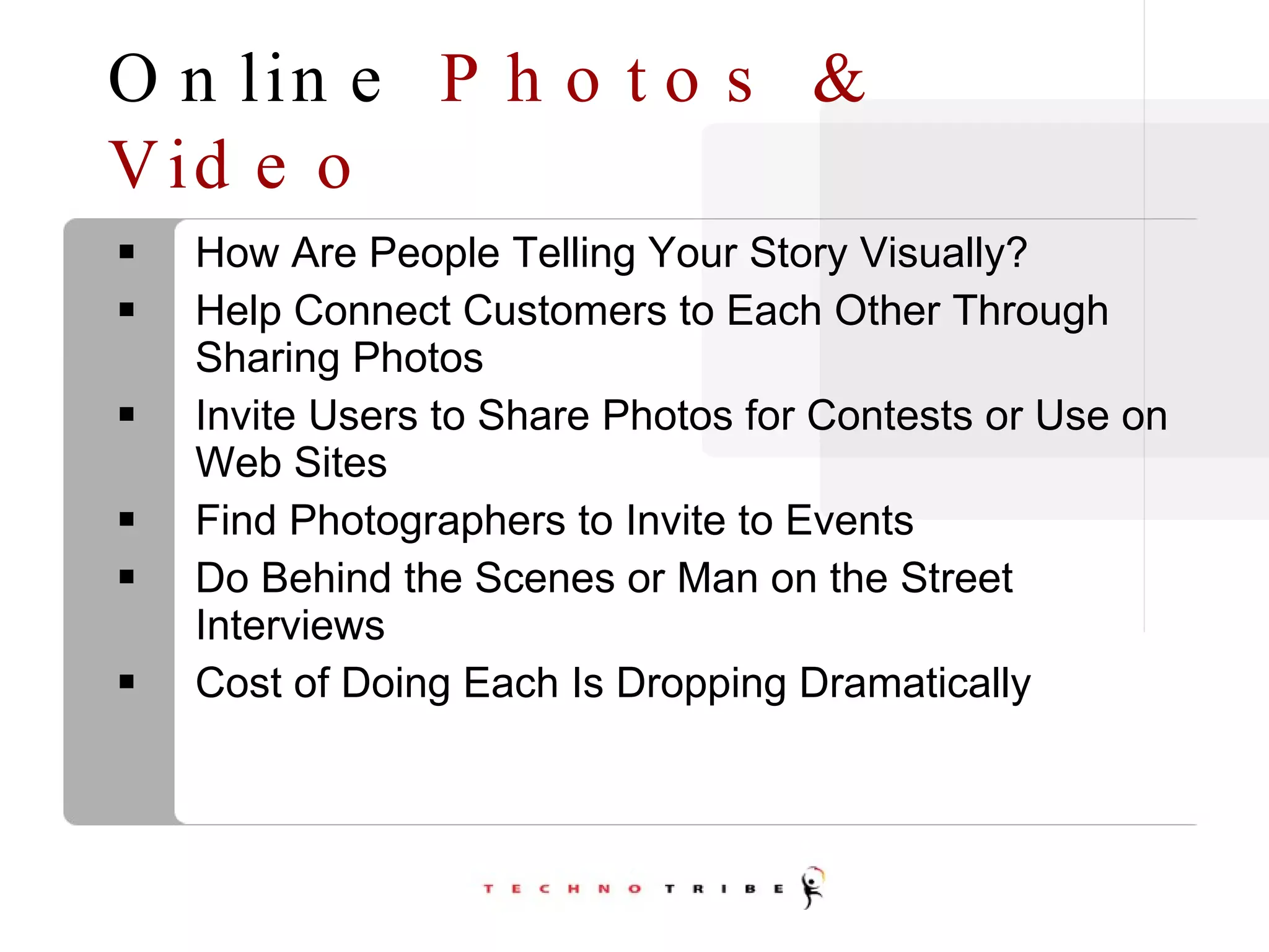 Online  Photos & Video How Are People Telling Your Story Visually?  Help Connect Customers to Each Other Through Sharing Photos Invite Users to Share Photos for Contests or Use on Web Sites Find Photographers to Invite to Events Do Behind the Scenes or Man on the Street Interviews Cost of Doing Each Is Dropping Dramatically 