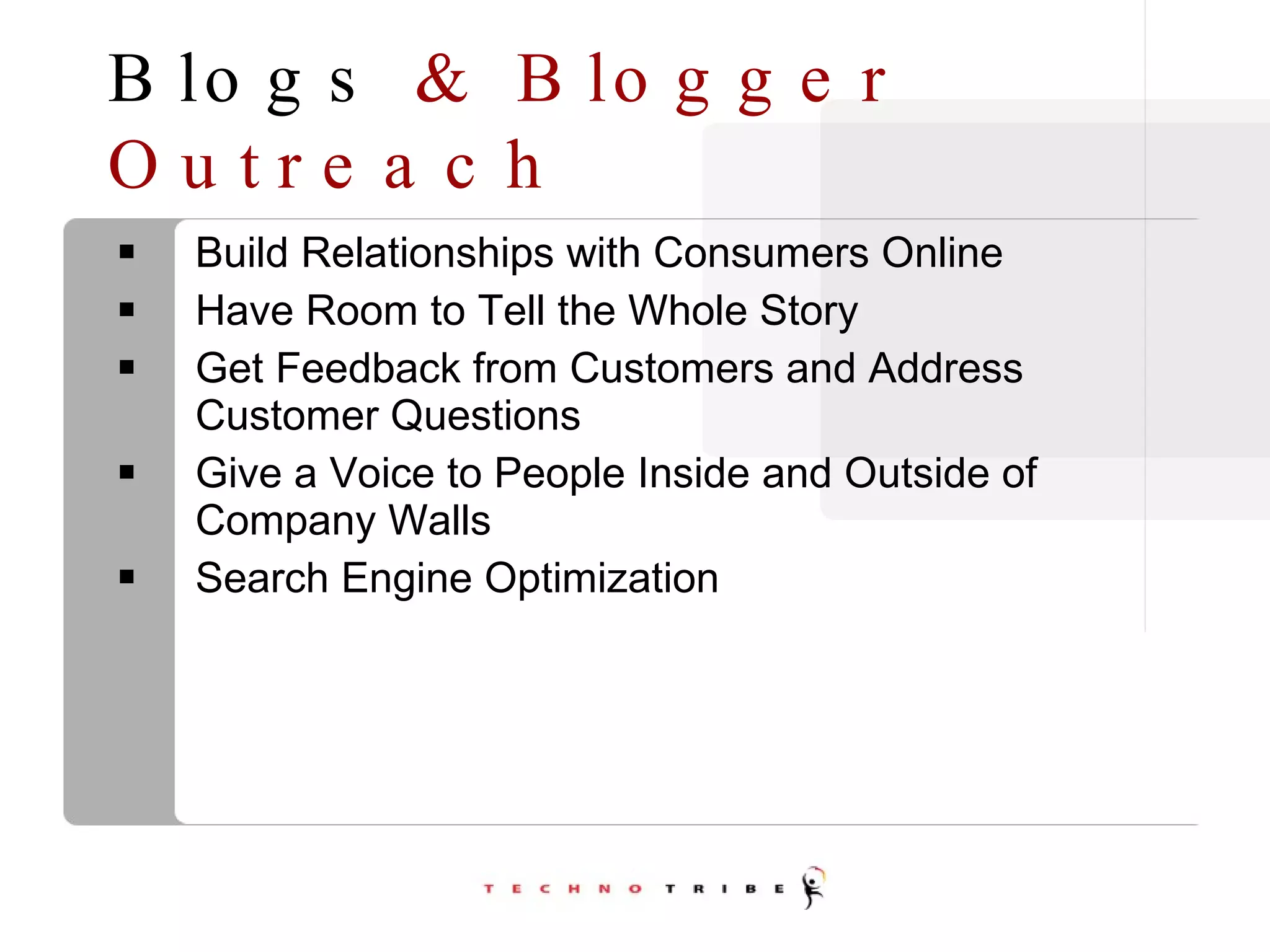 Blogs  & Blogger Outreach Build Relationships with Consumers Online Have Room to Tell the Whole Story Get Feedback from Customers and Address Customer Questions Give a Voice to People Inside and Outside of Company Walls Search Engine Optimization 