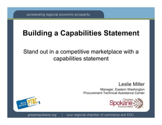 Building a Capabilities Statement

Stand out in a competitive marketplace with a
                   p              p
            capabilities statement



                                             Leslie Miller
                                Manager, Eastern Washington
                       Procurement Technical Assistance Center
 