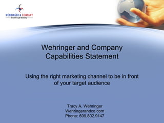 Wehringer and Company
       Capabilities Statement

Using the right marketing channel to be in front
            of your target audience



                 Tracy A. Wehringer
                Wehringerandco.com
                Phone: 609.802.9147
 