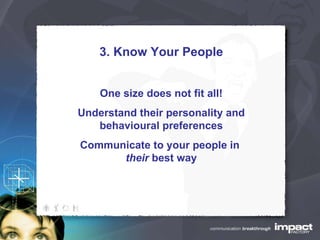 3. Know Your People One size does not fit all! Understand their personality and behavioural preferences Communicate to your people in  their  best way 