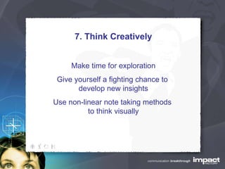 7. Think Creatively Make time for exploration Give yourself a fighting chance to  develop new insights Use non-linear note taking methods  to think visually 