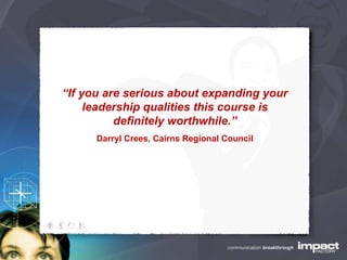 “ If you are serious about expanding your leadership qualities this course is definitely worthwhile.” Darryl Crees, Cairns Regional Council 
