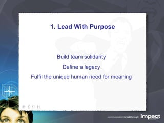 1. Lead With Purpose Build team solidarity Define a legacy Fulfil the unique human need for meaning 