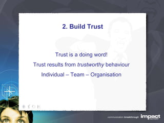 2. Build Trust Trust is a doing word! Trust results from  trustworthy  behaviour Individual – Team – Organisation 