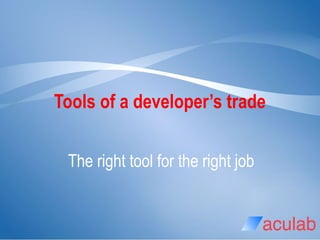 The right tool for the right job
Tools of a developer’s trade
 