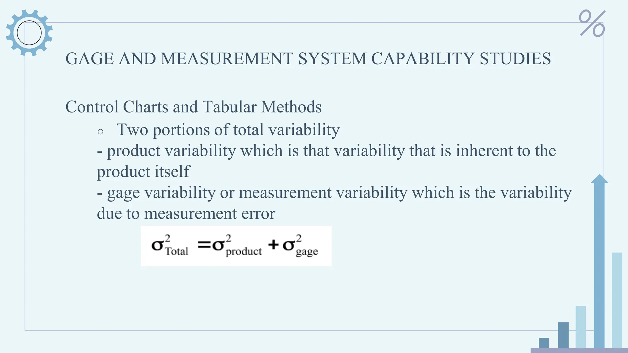 GAGE AND MEASUREMENT SYSTEM CAPABILITY STUDIES
Control Charts and Tabular Methods
○ Two portions of total variability
- product variability which is that variability that is inherent to the
product itself
- gage variability or measurement variability which is the variability
due to measurement error
 