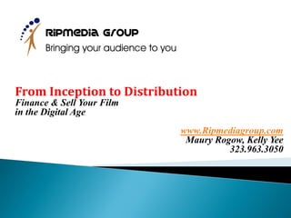 From Inception to Distribution
Finance & Sell Your Film
in the Digital Age
                           www.Ripmediagroup.com
                            Maury Rogow, Kelly Yee
                                     323.963.3050
 