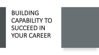 BUILDING
CAPABILITY TO
SUCCEED IN
YOUR CAREER
 
