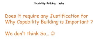 Capability Building : Why
Does it require any Justification for
Why Capability Building is Important ?
We don’t think So… 
 