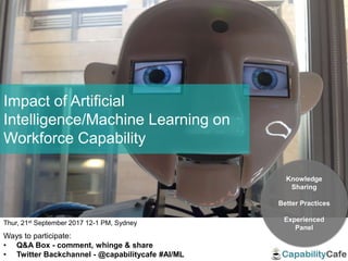 1
Thur, 21st September 2017 12-1 PM, Sydney
Ways to participate:
• Q&A Box - comment, whinge & share
• Twitter Backchannel - @capabilitycafe #AI/ML
Knowledge
Sharing
Better Practices
Experienced
Panel
Impact of Artificial
Intelligence/Machine Learning on
Workforce Capability
 
