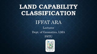 LAND CAPABILITY
CLASSIFICATION
IFFAT ARA
Lecturer
Dept. of Geomatics, LMA
PSTU
 