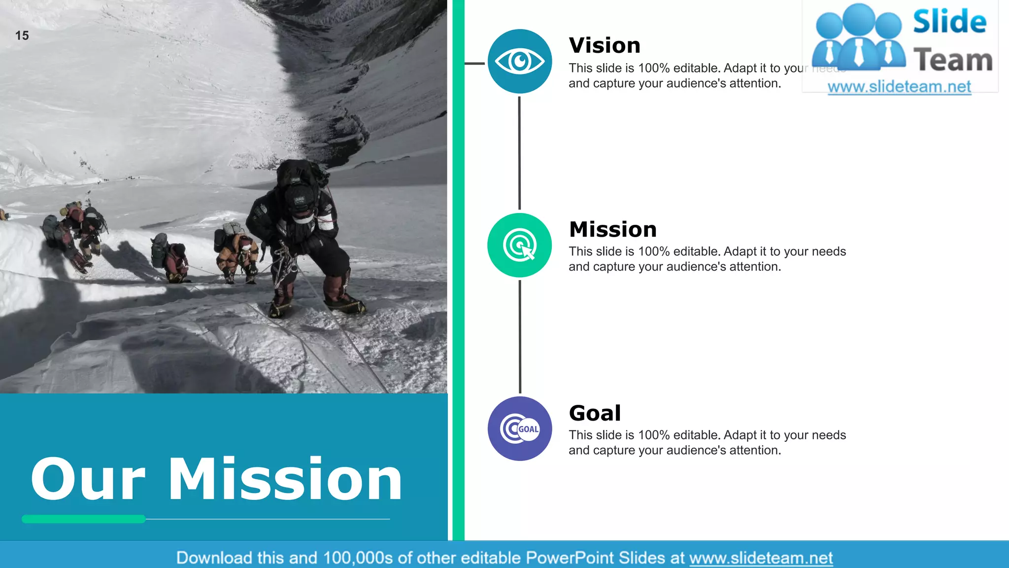 15
Our Mission
Vision
This slide is 100% editable. Adapt it to your needs
and capture your audience's attention.
Goal
This slide is 100% editable. Adapt it to your needs
and capture your audience's attention.
Mission
This slide is 100% editable. Adapt it to your needs
and capture your audience's attention.
 
