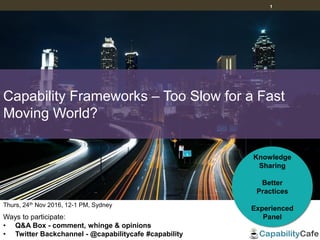 1
Thurs, 24th Nov 2016, 12-1 PM, Sydney
Ways to participate:
• Q&A Box - comment, whinge & opinions
• Twitter Backchannel - @capabilitycafe #capability
Knowledge
Sharing
Better
Practices
Experienced
Panel
Capability Frameworks – Too Slow for a Fast
Moving World?
 
