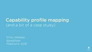 Capability profile mapping 
(and a bit of a case study)
Emily Webber
@ewebber
MapCamp 2019
 