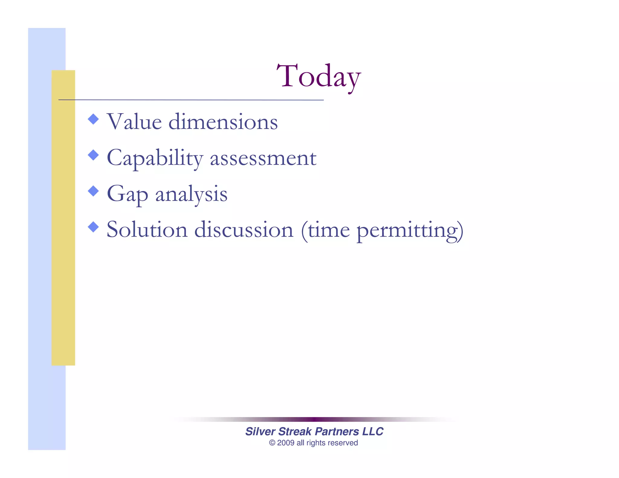 Silver Streak Partners LLC
© 2009 all rights reserved
Today
Value dimensions
Capability assessment
Gap analysis
Solution discussion (time permitting)
 