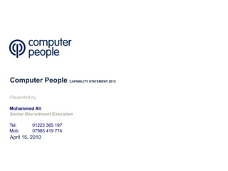 Computer People  CAPABILITY STATEMENT 2010 Presented by Mohammed Ali Senior Recruitment Executive Tel: 01223 365 197 Mob: 07985 419 774 