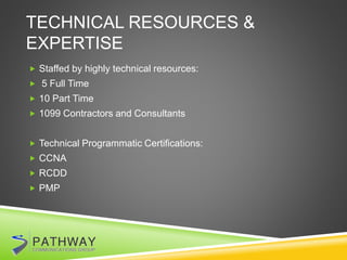 TECHNICAL RESOURCES &
EXPERTISE
 Staffed by highly technical resources:
 5 Full Time
 10 Part Time
 1099 Contractors and Consultants
 Technical Programmatic Certifications:
 CCNA
 RCDD
 PMP
 