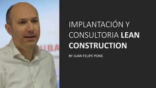 IMPLANTACIÓN Y
CONSULTORIA LEAN
CONSTRUCTION
BY JUAN FELIPE PONS
 