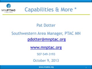 Capabilities & More *
Pat Dotter

Southwestern Area Manager, PTAC MN
pdotter@mnptac.org
www.mnptac.org
507-549-3193

October 9, 2013
www.mnptac.org

1

 