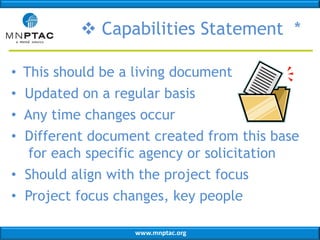  Capabilities Statement *
• This should be a living document
• Updated on a regular basis
• Any time changes occur
• Different document created from this base
for each specific agency or solicitation
• Should align with the project focus
• Project focus changes, key people
www.mnptac.org

 