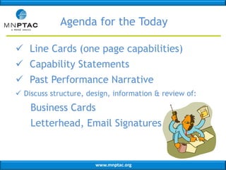 Agenda for the Today
 Line Cards (one page capabilities)
 Capability Statements

 Past Performance Narrative
 Discuss structure, design, information & review of:

Business Cards
Letterhead, Email Signatures

www.mnptac.org

 