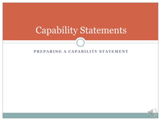 Characteristics of a Capability Statement
 Professional Appearance
 Customer’s first impression
 Succinct
 Focus on strengths and core capabilities
 Easy to quickly scan (1-2 pages)
 Tailored
 Modify for specific opportunities or audiences
 Include additional info for government buyers
 