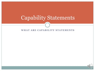 Snapshot of Capability Statements
 A Capabilities Statement tells potential clients
 who you are
 what you do
 how you are different from your competitors.
 Once you tell clients – get their feedback and
update your capability statement.
 Allow clients to distribute your capability
statement within their organizations.
A critical tool to begin your dialog with your
government contacts.
 
