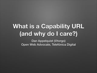 What is a Capability URL
(and why do I care?)
Dan Appelquist (@torgo) 
Open Web Advocate, Telefónica Digital

 