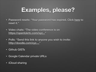 Examples, please?
•

Password resets: “Your password has expired. Click here to
reset it.”

•

Video chats: “The video conference is on  
https://opentokrtc.com/xyz...”

•

Polls: “Send this link to anyone you wish to invite:  
http://doodle.com/xyz....”

•

Github GISTs

•

Google Calendar private URLs

•

iCloud sharing

 