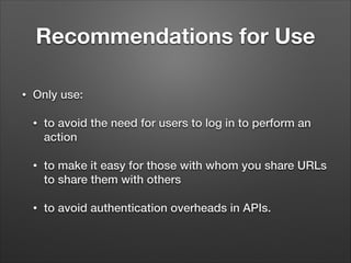 Recommendations for Use
•

Only use:
•

to avoid the need for users to log in to perform an
action

•

to make it easy for those with whom you share URLs
to share them with others

•

to avoid authentication overheads in APIs.

 