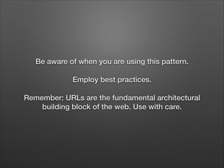 Be aware of when you are using this pattern.
Employ best practices.
Remember: URLs are the fundamental architectural
building block of the web. Use with care.

 