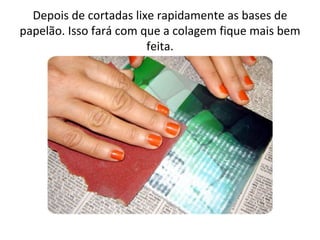 Depois de cortadas lixe rapidamente as bases de
papelão. Isso fará com que a colagem fique mais bem
                        feita.
 