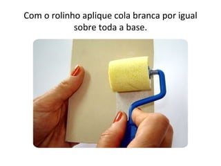 Com o rolinho aplique cola branca por igual
            sobre toda a base.
 