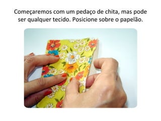 Começaremos com um pedaço de chita, mas pode
 ser qualquer tecido. Posicione sobre o papelão.
 