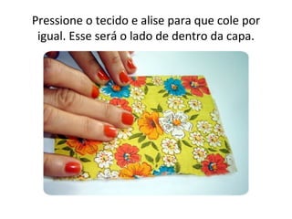 Pressione o tecido e alise para que cole por
 igual. Esse será o lado de dentro da capa.
 