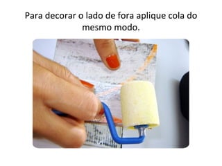 Para decorar o lado de fora aplique cola do
              mesmo modo.
 